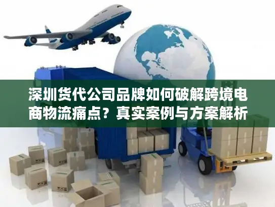 深圳货代公司品牌如何破解跨境电商物流痛点？真实案例与方案解析