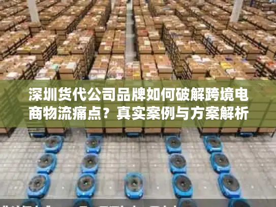 深圳货代公司品牌如何破解跨境电商物流痛点？真实案例与方案解析