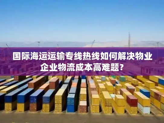 国际海运运输专线热线如何解决物业企业物流成本高难题？