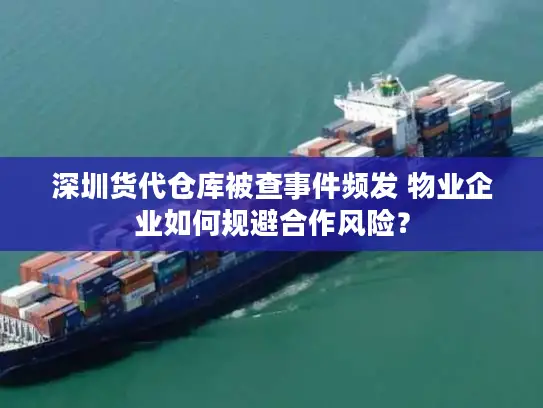 深圳货代仓库被查事件频发 物业企业如何规避合作风险？