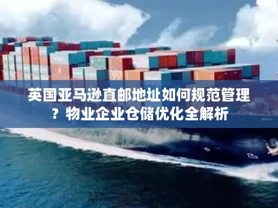 英国亚马逊直邮地址如何规范管理？物业企业仓储优化全解析