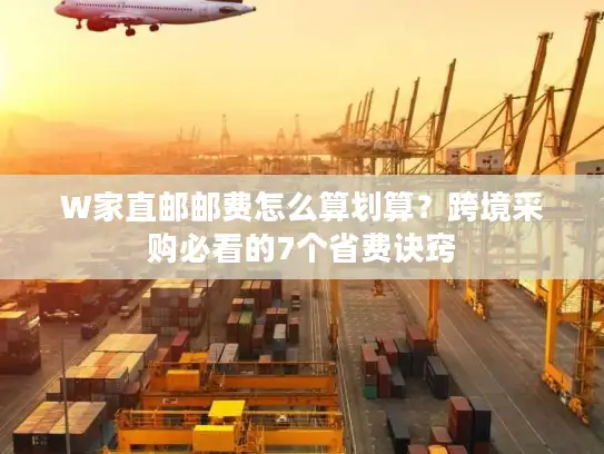 W家直邮邮费怎么算划算？跨境采购必看的7个省费诀窍
