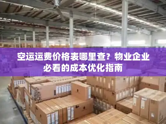 空运运费价格表哪里查？物业企业必看的成本优化指南