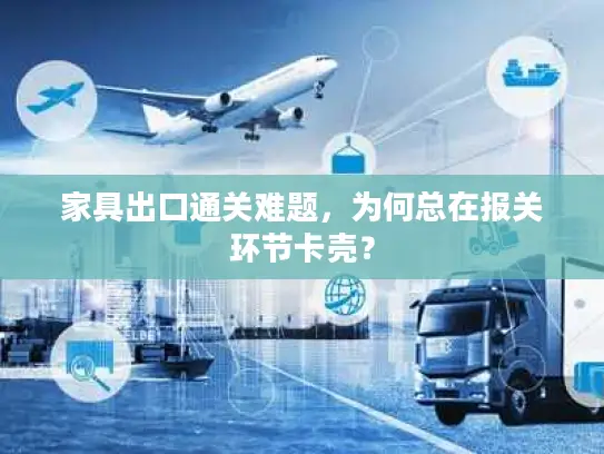 家具出口通关难题，为何总在报关环节卡壳？