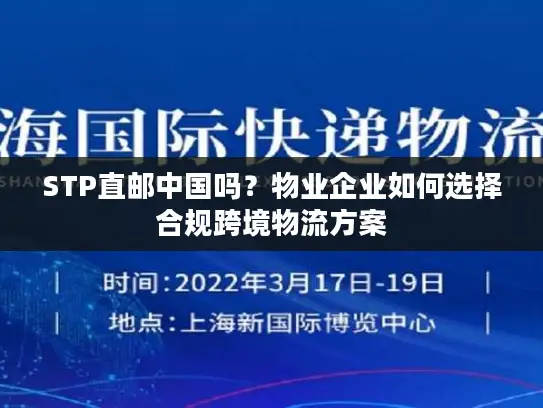 STP直邮中国吗？物业企业如何选择合规跨境物流方案