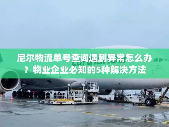 尼尔物流单号查询遇到异常怎么办？物业企业必知的5种解决方法