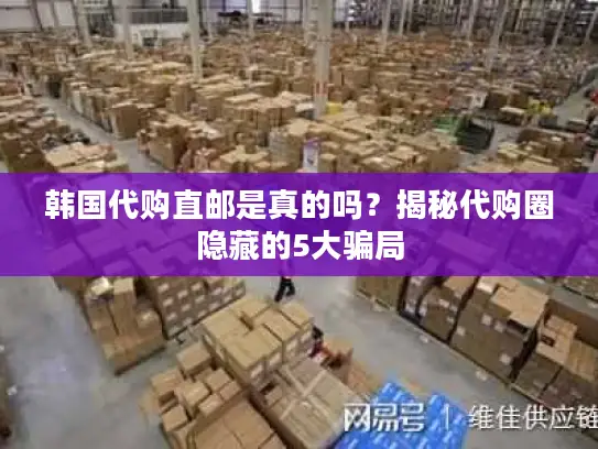 韩国代购直邮是真的吗？揭秘代购圈隐藏的5大骗局