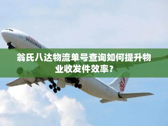 翁氏八达物流单号查询如何提升物业收发件效率？