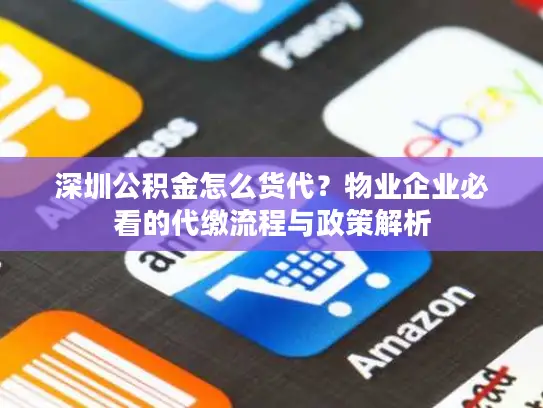 深圳公积金怎么货代？物业企业必看的代缴流程与政策解析