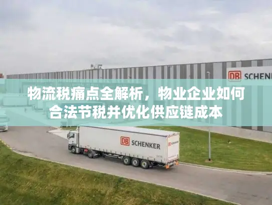 物流税痛点全解析，物业企业如何合法节税并优化供应链成本