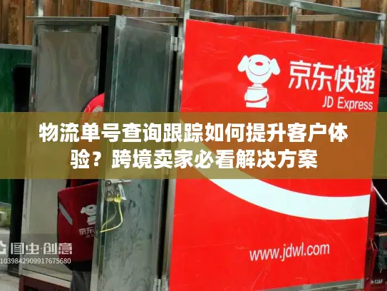 物流单号查询跟踪如何提升客户体验？跨境卖家必看解决方案