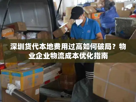 深圳货代本地费用过高如何破局？物业企业物流成本优化指南