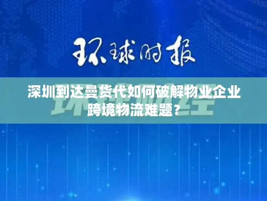 深圳到达曼货代如何破解物业企业跨境物流难题？