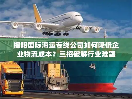 揭阳国际海运专线公司如何降低企业物流成本？三招破解行业难题