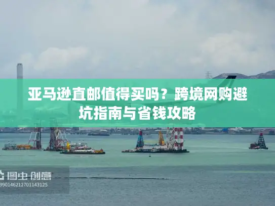 亚马逊直邮值得买吗？跨境网购避坑指南与省钱攻略