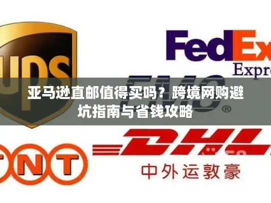 亚马逊直邮值得买吗？跨境网购避坑指南与省钱攻略