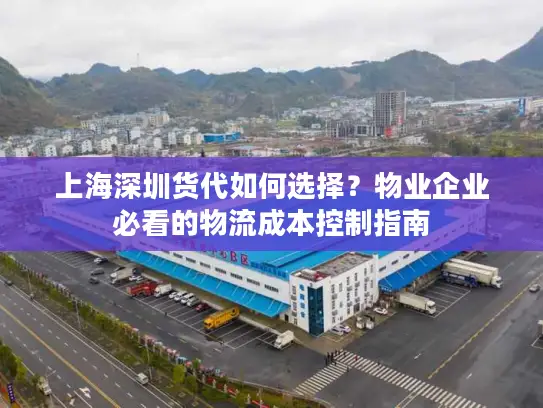 上海深圳货代如何选择？物业企业必看的物流成本控制指南