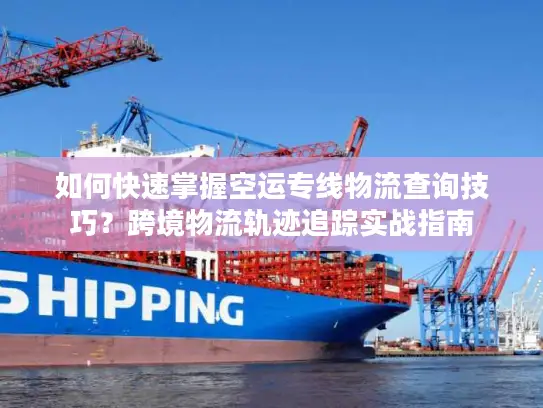 如何快速掌握空运专线物流查询技巧？跨境物流轨迹追踪实战指南