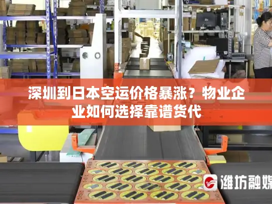 深圳到日本空运价格暴涨？物业企业如何选择靠谱货代