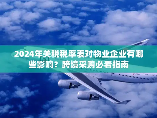 2024年关税税率表对物业企业有哪些影响？跨境采购必看指南