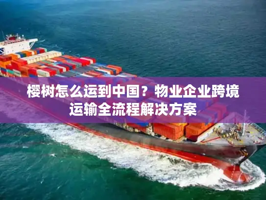 樱树怎么运到中国？物业企业跨境运输全流程解决方案