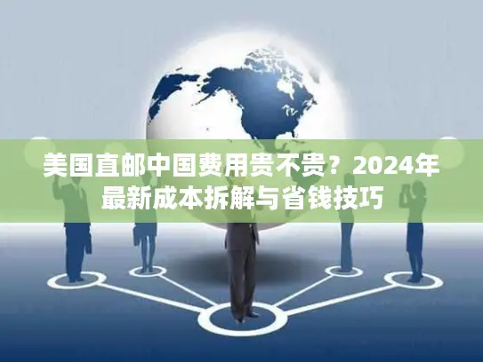 美国直邮中国费用贵不贵？2024年最新成本拆解与省钱技巧
