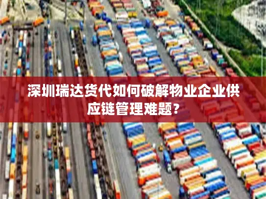 深圳瑞达货代如何破解物业企业供应链管理难题？