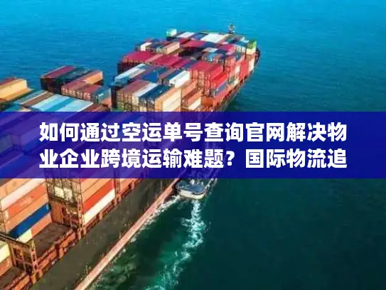 如何通过空运单号查询官网解决物业企业跨境运输难题？国际物流追踪指南