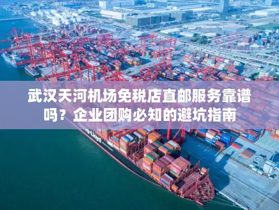 武汉天河机场免税店直邮服务靠谱吗？企业团购必知的避坑指南