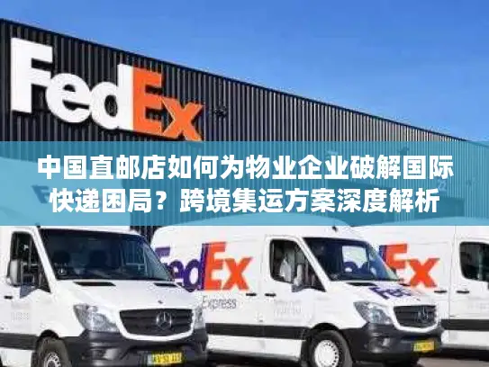 中国直邮店如何为物业企业破解国际快递困局？跨境集运方案深度解析