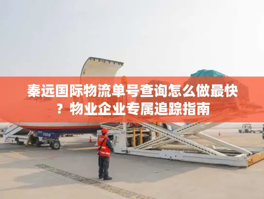 秦远国际物流单号查询怎么做最快？物业企业专属追踪指南