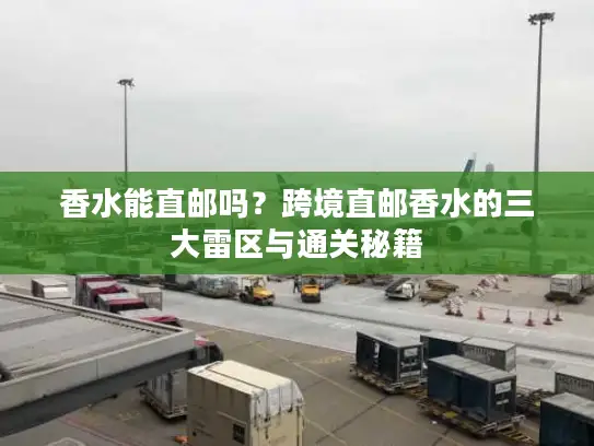 香水能直邮吗？跨境直邮香水的三大雷区与通关秘籍