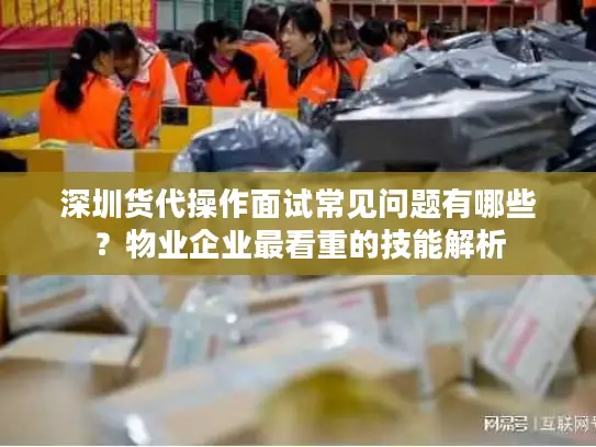 深圳货代操作面试常见问题有哪些？物业企业最看重的技能解析