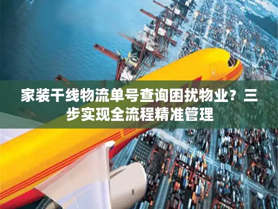 家装干线物流单号查询困扰物业？三步实现全流程精准管理