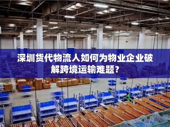 深圳货代物流人如何为物业企业破解跨境运输难题？