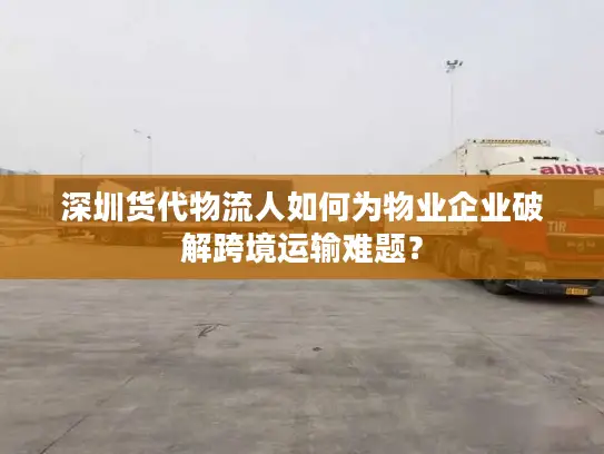深圳货代物流人如何为物业企业破解跨境运输难题？