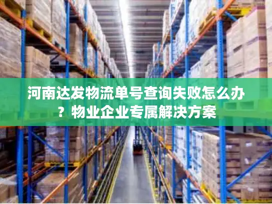 河南达发物流单号查询失败怎么办？物业企业专属解决方案