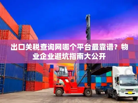 出口关税查询网哪个平台最靠谱？物业企业避坑指南大公开