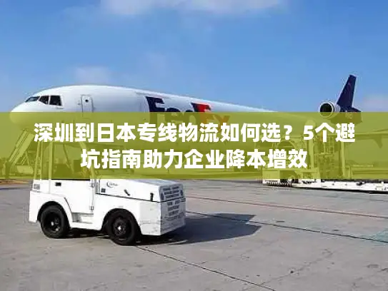 深圳到日本专线物流如何选？5个避坑指南助力企业降本增效