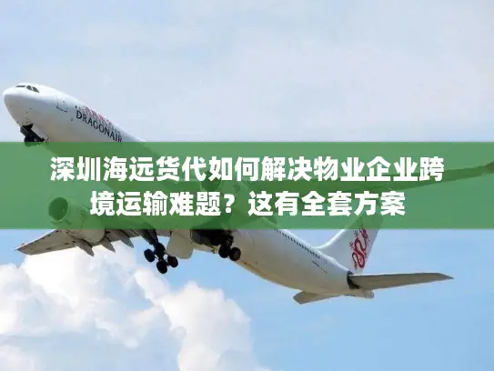 深圳海远货代如何解决物业企业跨境运输难题？这有全套方案