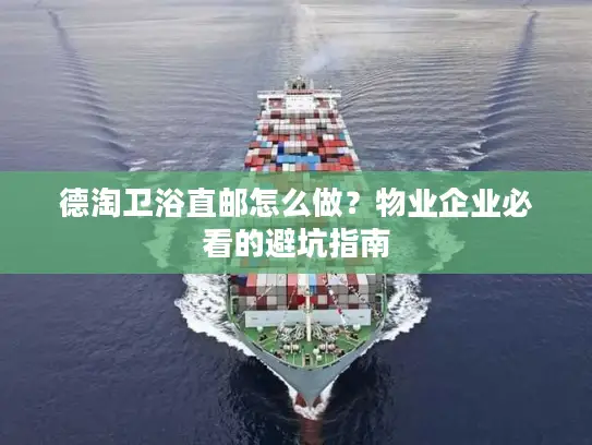 德淘卫浴直邮怎么做？物业企业必看的避坑指南