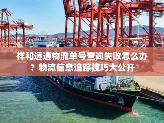 祥和远通物流单号查询失败怎么办？物流信息追踪技巧大公开