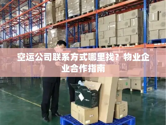 空运公司联系方式哪里找？物业企业合作指南