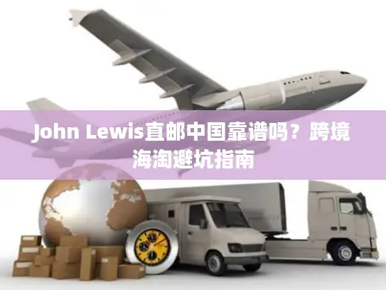 John Lewis直邮中国靠谱吗？跨境海淘避坑指南