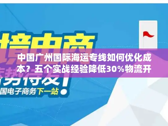 中国广州国际海运专线如何优化成本？五个实战经验降低30%物流开支
