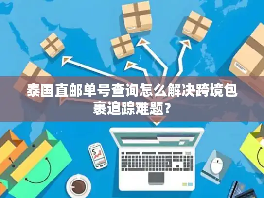 泰国直邮单号查询怎么解决跨境包裹追踪难题？
