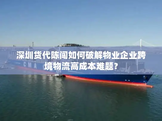 深圳货代陈闯如何破解物业企业跨境物流高成本难题？