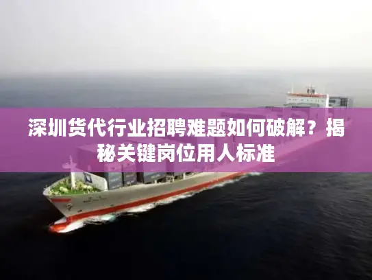 深圳货代行业招聘难题如何破解？揭秘关键岗位用人标准