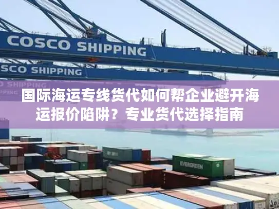 国际海运专线货代如何帮企业避开海运报价陷阱？专业货代选择指南
