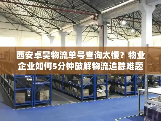 西安卓昊物流单号查询太慢？物业企业如何5分钟破解物流追踪难题